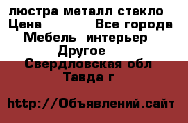 люстра металл стекло › Цена ­ 1 000 - Все города Мебель, интерьер » Другое   . Свердловская обл.,Тавда г.